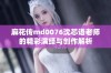 麻花传md0076沈芯语老师的精彩演绎与创作解析