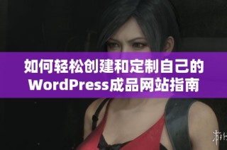 如何轻松创建和定制自己的WordPress成品网站指南