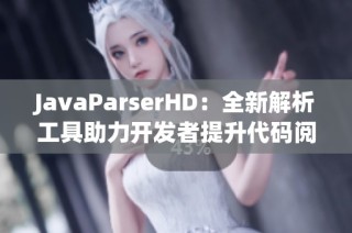 JavaParserHD：全新解析工具助力开发者提升代码阅读体验