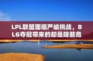 LPL联盟面临严峻挑战，BLG夺冠带来的却是降薪危机