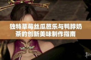 独特草莓丝瓜芭乐与鸭脖奶茶的创新美味制作指南