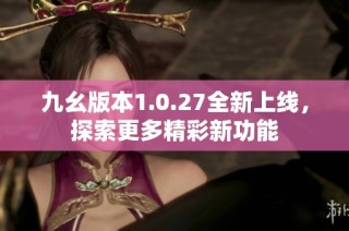 九幺版本1.0.27全新上线，探索更多精彩新功能