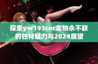 探索yw193coc龙物永不联的独特魅力与2024展望