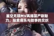 星空无限MV再揭国产剧魅力，探索音乐与故事的交织之美