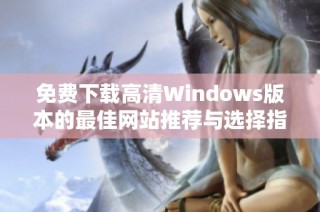 免费下载高清Windows版本的最佳网站推荐与选择指南