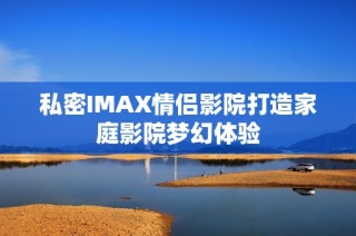 私密IMAX情侣影院打造家庭影院梦幻体验