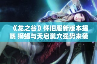《龙之谷》怀旧服新版本揭晓 狮蝎与天启巢穴强势来袭