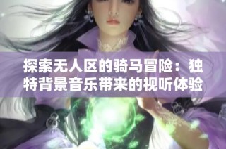 探索无人区的骑马冒险：独特背景音乐带来的视听体验