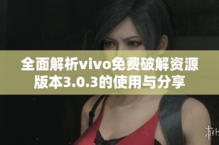 全面解析vivo免费破解资源版本3.0.3的使用与分享