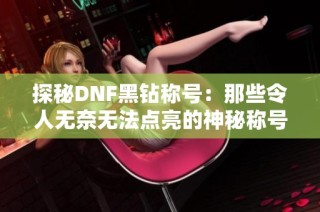 探秘DNF黑钻称号：那些令人无奈无法点亮的神秘称号！