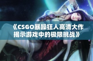 《CSGO暴躁狂人高清大作揭示游戏中的极限挑战》