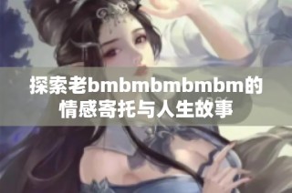 探索老bmbmbmbmbm的情感寄托与人生故事