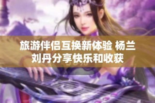 旅游伴侣互换新体验 杨兰刘丹分享快乐和收获