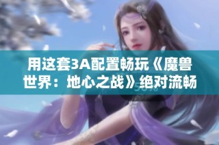 用这套3A配置畅玩《魔兽世界：地心之战》绝对流畅感十足