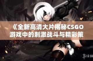 《全新高清大片揭秘CSGO游戏中的刺激战斗与精彩策略》