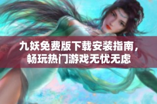 九妖免费版下载安装指南，畅玩热门游戏无忧无虑