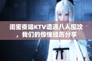 闺蜜夜唱KTV遭遇八人围攻，我们的惊悚经历分享