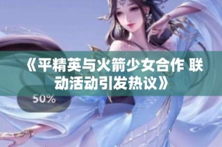 《平精英与火箭少女合作 联动活动引发热议》