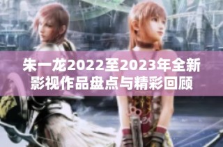 朱一龙2022至2023年全新影视作品盘点与精彩回顾