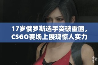 17岁俄罗斯选手突破重围，CSGO赛场上展现惊人实力