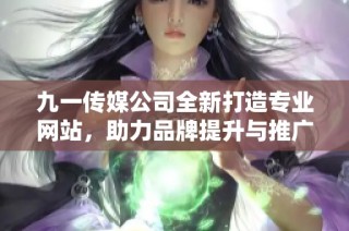 九一传媒公司全新打造专业网站，助力品牌提升与推广