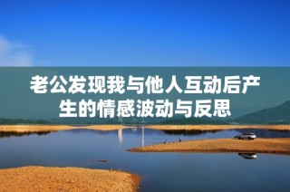 老公发现我与他人互动后产生的情感波动与反思