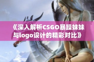 《深入解析CSGO暴躁妹妹与logo设计的精彩对比》