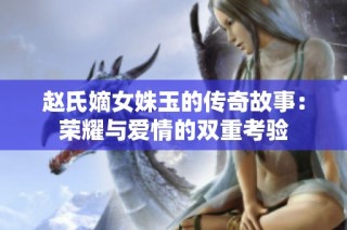 赵氏嫡女姝玉的传奇故事：荣耀与爱情的双重考验