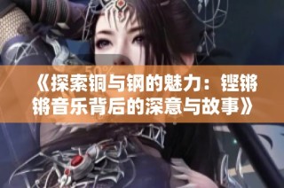 《探索铜与钢的魅力：铿锵锵音乐背后的深意与故事》