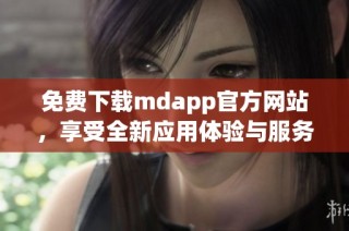 免费下载mdapp官方网站，享受全新应用体验与服务