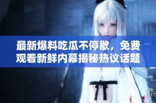 最新爆料吃瓜不停歇，免费观看新鲜内幕揭秘热议话题
