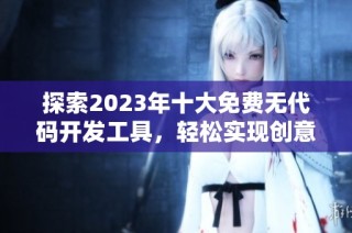 探索2023年十大免费无代码开发工具，轻松实现创意梦想