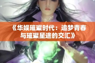 《华娱璀璨时代：追梦青春与璀璨星途的交汇》