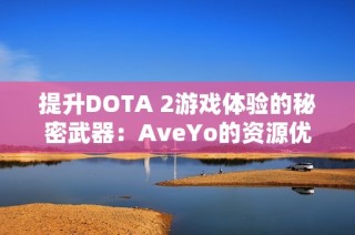 提升DOTA 2游戏体验的秘密武器：AveYo的资源优化项目详解