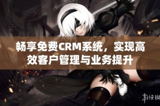 畅享免费CRM系统，实现高效客户管理与业务提升