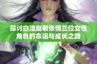 探讨白洁赵敏张倩三位女性角色的命运与成长之路