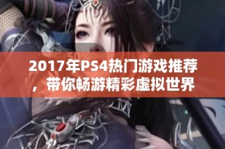 2017年PS4热门游戏推荐，带你畅游精彩虚拟世界