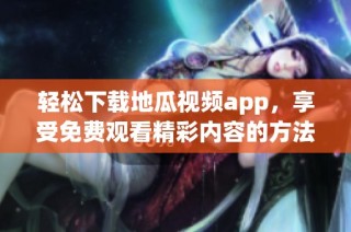 轻松下载地瓜视频app，享受免费观看精彩内容的方法揭秘