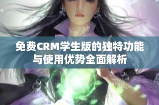 免费CRM学生版的独特功能与使用优势全面解析