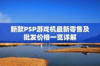 新款PSP游戏机最新零售及批发价格一览详解