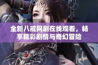 全新八戒网剧在线观看，畅享精彩剧情与奇幻冒险