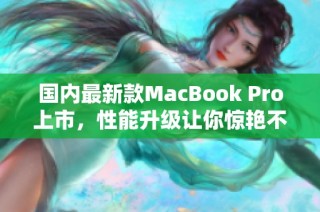 国内最新款MacBook Pro上市，性能升级让你惊艳不已