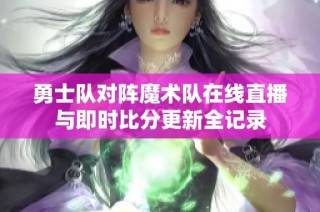 勇士队对阵魔术队在线直播与即时比分更新全记录