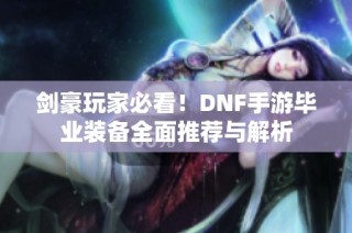 剑豪玩家必看！DNF手游毕业装备全面推荐与解析