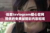 探索txvlogcom糖心官网提供的免费版精彩内容和观看体验