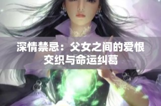 深情禁忌：父女之间的爱恨交织与命运纠葛