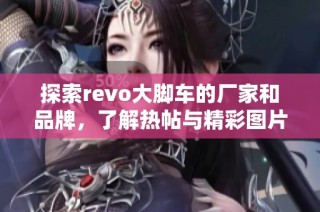 探索revo大脚车的厂家和品牌，了解热帖与精彩图片信息