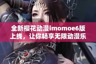 全新樱花动漫imomoe6版上线，让你畅享无限动漫乐趣