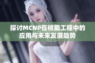 探讨MCNP在核能工程中的应用与未来发展趋势