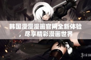 韩国漫漫漫画官网全新体验，尽享精彩漫画世界